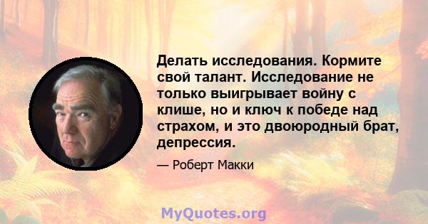 Делать исследования. Кормите свой талант. Исследование не только выигрывает войну с клише, но и ключ к победе над страхом, и это двоюродный брат, депрессия.