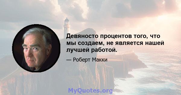 Девяносто процентов того, что мы создаем, не является нашей лучшей работой.