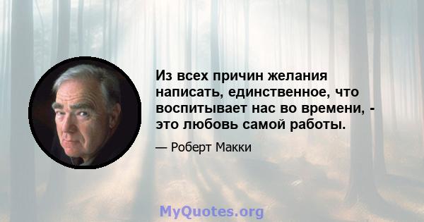 Из всех причин желания написать, единственное, что воспитывает нас во времени, - это любовь самой работы.