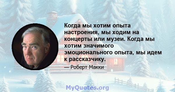 Когда мы хотим опыта настроения, мы ходим на концерты или музеи. Когда мы хотим значимого эмоционального опыта, мы идем к рассказчику.