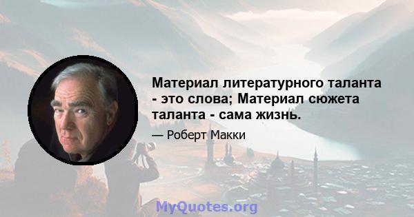 Материал литературного таланта - это слова; Материал сюжета таланта - сама жизнь.