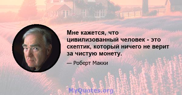 Мне кажется, что цивилизованный человек - это скептик, который ничего не верит за чистую монету.