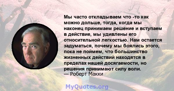 Мы часто откладываем что -то как можно дольше, тогда, когда мы наконец принимаем решение и вступаем в действие, мы удивлены его относительной легкостью. Нам остается задуматься, почему мы боялись этого, пока не поймем,