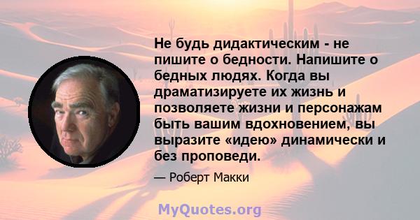 Не будь дидактическим - не пишите о бедности. Напишите о бедных людях. Когда вы драматизируете их жизнь и позволяете жизни и персонажам быть вашим вдохновением, вы выразите «идею» динамически и без проповеди.