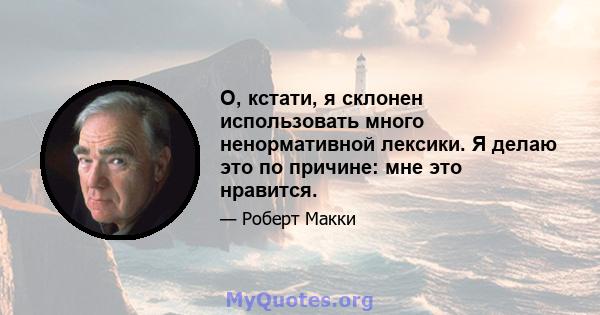 О, кстати, я склонен использовать много ненормативной лексики. Я делаю это по причине: мне это нравится.