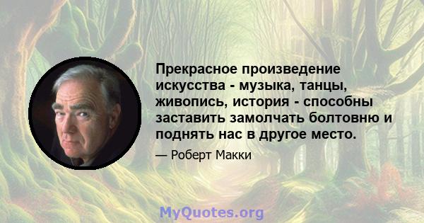 Прекрасное произведение искусства - музыка, танцы, живопись, история - способны заставить замолчать болтовню и поднять нас в другое место.