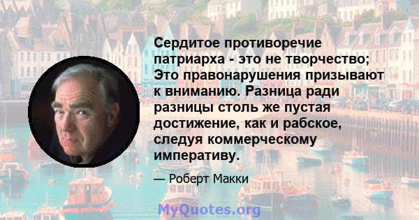 Сердитое противоречие патриарха - это не творчество; Это правонарушения призывают к вниманию. Разница ради разницы столь же пустая достижение, как и рабское, следуя коммерческому императиву.