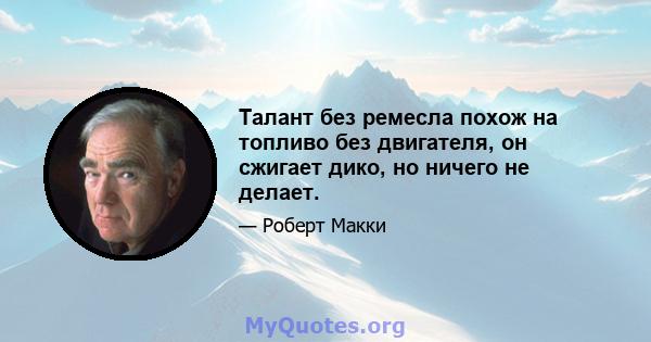 Талант без ремесла похож на топливо без двигателя, он сжигает дико, но ничего не делает.