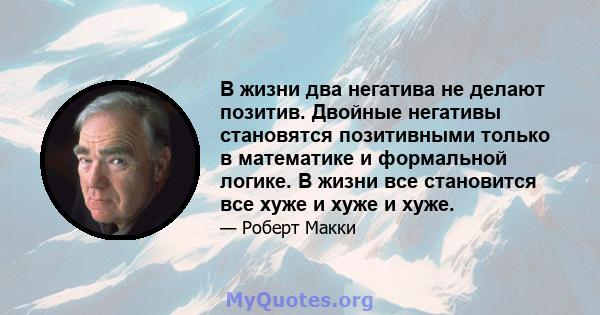 В жизни два негатива не делают позитив. Двойные негативы становятся позитивными только в математике и формальной логике. В жизни все становится все хуже и хуже и хуже.