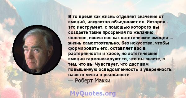 В то время как жизнь отделяет значение от эмоций, искусство объединяет их. История - это инструмент, с помощью которого вы создаете такие прозрения по желанию, явление, известное как эстетические эмоции ... жизнь