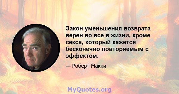 Закон уменьшения возврата верен во все в жизни, кроме секса, который кажется бесконечно повторяемым с эффектом.