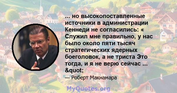 ... но высокопоставленные источники в администрации Кеннеди не согласились: « Служил мне правильно, у нас было около пяти тысяч стратегических ядерных боеголовок, а не триста Это тогда, и я не верю сейчас ... "