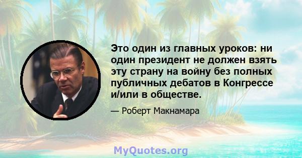 Это один из главных уроков: ни один президент не должен взять эту страну на войну без полных публичных дебатов в Конгрессе и/или в обществе.