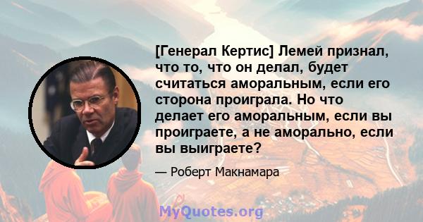 [Генерал Кертис] Лемей признал, что то, что он делал, будет считаться аморальным, если его сторона проиграла. Но что делает его аморальным, если вы проиграете, а не аморально, если вы выиграете?