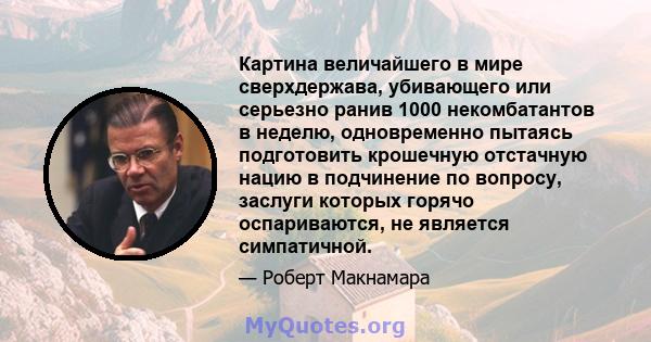 Картина величайшего в мире сверхдержава, убивающего или серьезно ранив 1000 некомбатантов в неделю, одновременно пытаясь подготовить крошечную отстачную нацию в подчинение по вопросу, заслуги которых горячо