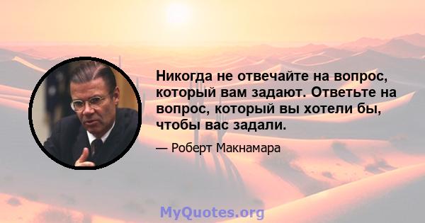 Никогда не отвечайте на вопрос, который вам задают. Ответьте на вопрос, который вы хотели бы, чтобы вас задали.