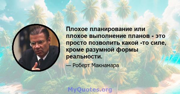 Плохое планирование или плохое выполнение планов - это просто позволить какой -то силе, кроме разумной формы реальности.