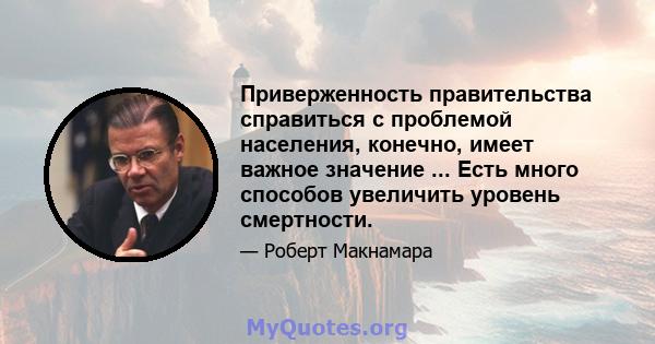 Приверженность правительства справиться с проблемой населения, конечно, имеет важное значение ... Есть много способов увеличить уровень смертности.