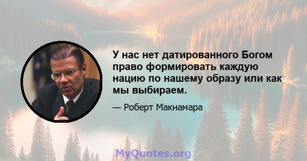 У нас нет датированного Богом право формировать каждую нацию по нашему образу или как мы выбираем.