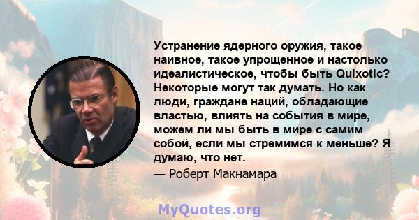 Устранение ядерного оружия, такое наивное, такое упрощенное и настолько идеалистическое, чтобы быть Quixotic? Некоторые могут так думать. Но как люди, граждане наций, обладающие властью, влиять на события в мире, можем