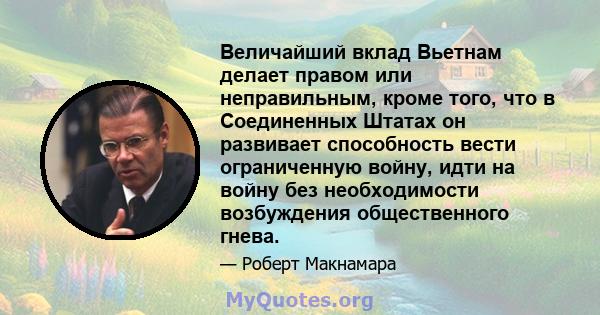 Величайший вклад Вьетнам делает правом или неправильным, кроме того, что в Соединенных Штатах он развивает способность вести ограниченную войну, идти на войну без необходимости возбуждения общественного гнева.