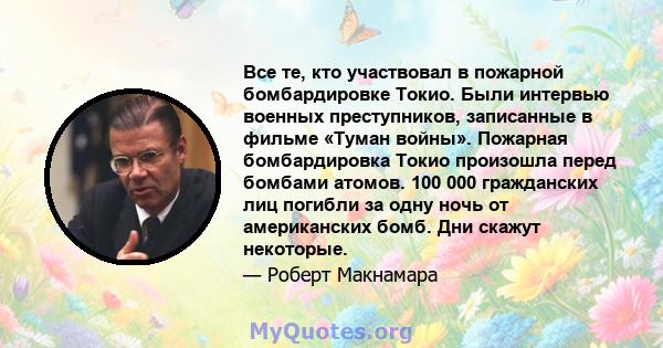 Все те, кто участвовал в пожарной бомбардировке Токио. Были интервью военных преступников, записанные в фильме «Туман войны». Пожарная бомбардировка Токио произошла перед бомбами атомов. 100 000 гражданских лиц погибли