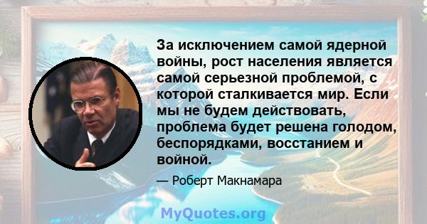 За исключением самой ядерной войны, рост населения является самой серьезной проблемой, с которой сталкивается мир. Если мы не будем действовать, проблема будет решена голодом, беспорядками, восстанием и войной.