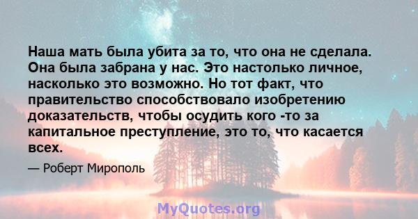 Наша мать была убита за то, что она не сделала. Она была забрана у нас. Это настолько личное, насколько это возможно. Но тот факт, что правительство способствовало изобретению доказательств, чтобы осудить кого -то за