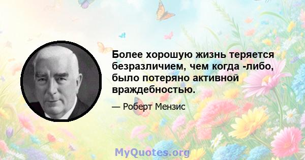 Более хорошую жизнь теряется безразличием, чем когда -либо, было потеряно активной враждебностью.