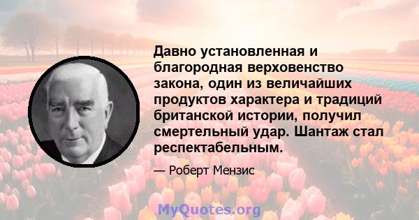 Давно установленная и благородная верховенство закона, один из величайших продуктов характера и традиций британской истории, получил смертельный удар. Шантаж стал респектабельным.