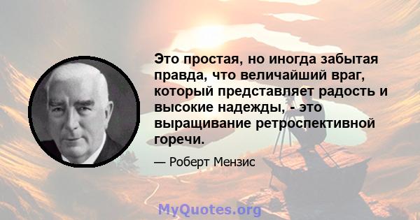 Это простая, но иногда забытая правда, что величайший враг, который представляет радость и высокие надежды, - это выращивание ретроспективной горечи.