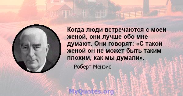 Когда люди встречаются с моей женой, они лучше обо мне думают. Они говорят: «С такой женой он не может быть таким плохим, как мы думали».