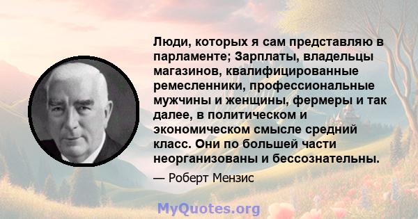 Люди, которых я сам представляю в парламенте; Зарплаты, владельцы магазинов, квалифицированные ремесленники, профессиональные мужчины и женщины, фермеры и так далее, в политическом и экономическом смысле средний класс.