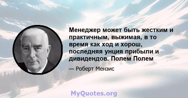 Менеджер может быть жестким и практичным, выжимая, в то время как ход и хорош, последняя унция прибыли и дивидендов. Полем Полем