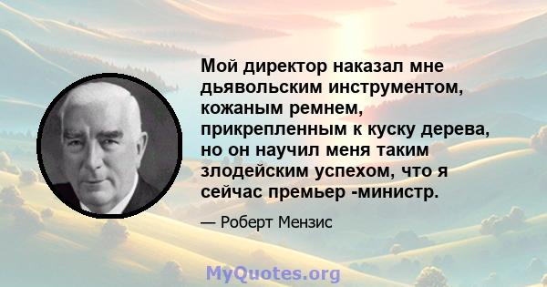 Мой директор наказал мне дьявольским инструментом, кожаным ремнем, прикрепленным к куску дерева, но он научил меня таким злодейским успехом, что я сейчас премьер -министр.