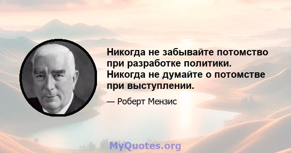 Никогда не забывайте потомство при разработке политики. Никогда не думайте о потомстве при выступлении.