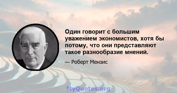 Один говорит с большим уважением экономистов, хотя бы потому, что они представляют такое разнообразие мнений.