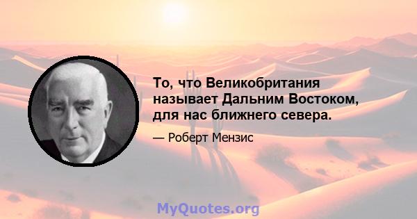 То, что Великобритания называет Дальним Востоком, для нас ближнего севера.