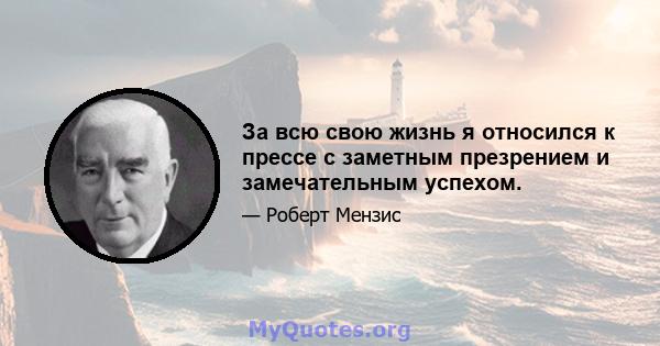 За всю свою жизнь я относился к прессе с заметным презрением и замечательным успехом.