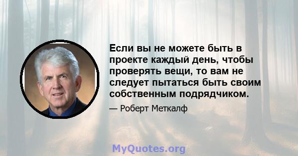 Если вы не можете быть в проекте каждый день, чтобы проверять вещи, то вам не следует пытаться быть своим собственным подрядчиком.