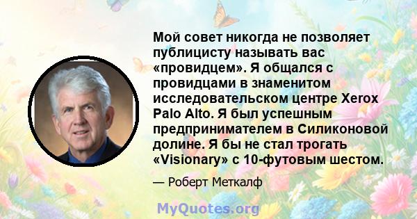 Мой совет никогда не позволяет публицисту называть вас «провидцем». Я общался с провидцами в знаменитом исследовательском центре Xerox Palo Alto. Я был успешным предпринимателем в Силиконовой долине. Я бы не стал