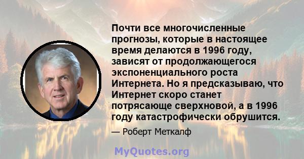 Почти все многочисленные прогнозы, которые в настоящее время делаются в 1996 году, зависят от продолжающегося экспоненциального роста Интернета. Но я предсказываю, что Интернет скоро станет потрясающе сверхновой, а в