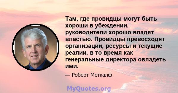 Там, где провидцы могут быть хороши в убеждении, руководители хорошо владят властью. Провидцы превосходят организации, ресурсы и текущие реалии, в то время как генеральные директора овладеть ими.