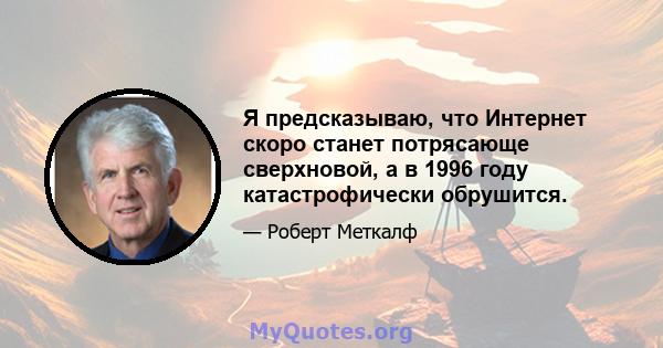 Я предсказываю, что Интернет скоро станет потрясающе сверхновой, а в 1996 году катастрофически обрушится.