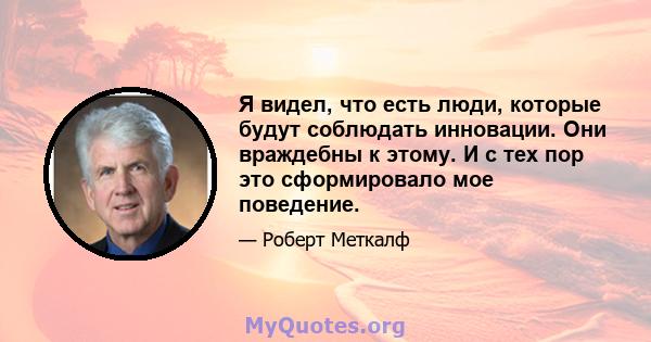 Я видел, что есть люди, которые будут соблюдать инновации. Они враждебны к этому. И с тех пор это сформировало мое поведение.