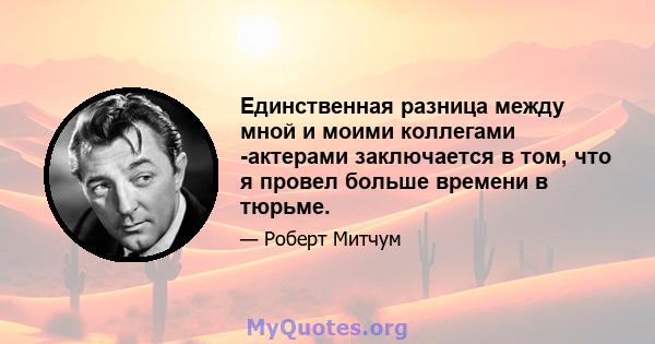 Единственная разница между мной и моими коллегами -актерами заключается в том, что я провел больше времени в тюрьме.