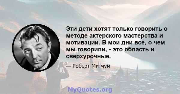 Эти дети хотят только говорить о методе актерского мастерства и мотивации. В мои дни все, о чем мы говорили, - это область и сверхурочные.