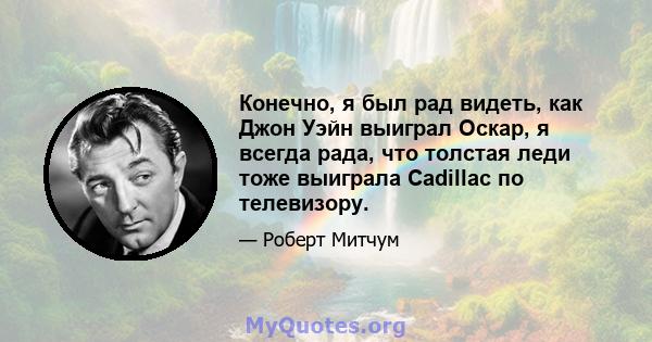 Конечно, я был рад видеть, как Джон Уэйн выиграл Оскар, я всегда рада, что толстая леди тоже выиграла Cadillac по телевизору.