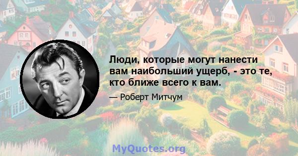 Люди, которые могут нанести вам наибольший ущерб, - это те, кто ближе всего к вам.