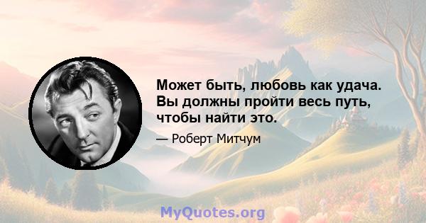 Может быть, любовь как удача. Вы должны пройти весь путь, чтобы найти это.